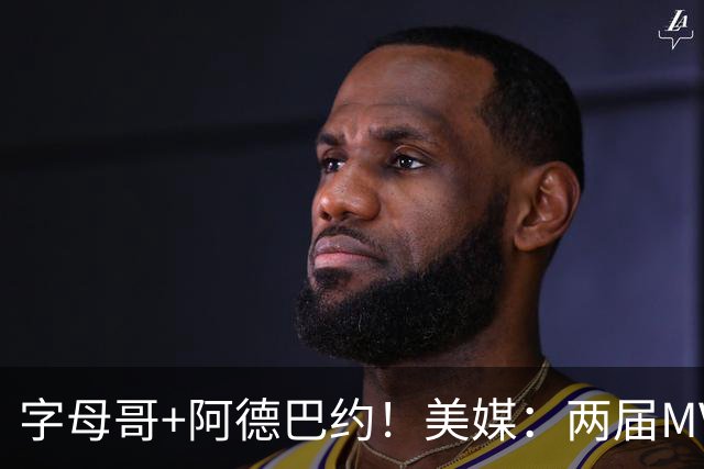 字母哥+阿德巴约！美媒：两届MVP联手83分先生 有望大杀四方