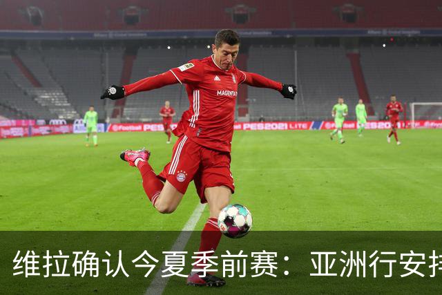 维拉确认今夏季前赛：亚洲行安排3场热身赛，在中国香港对阵拜仁